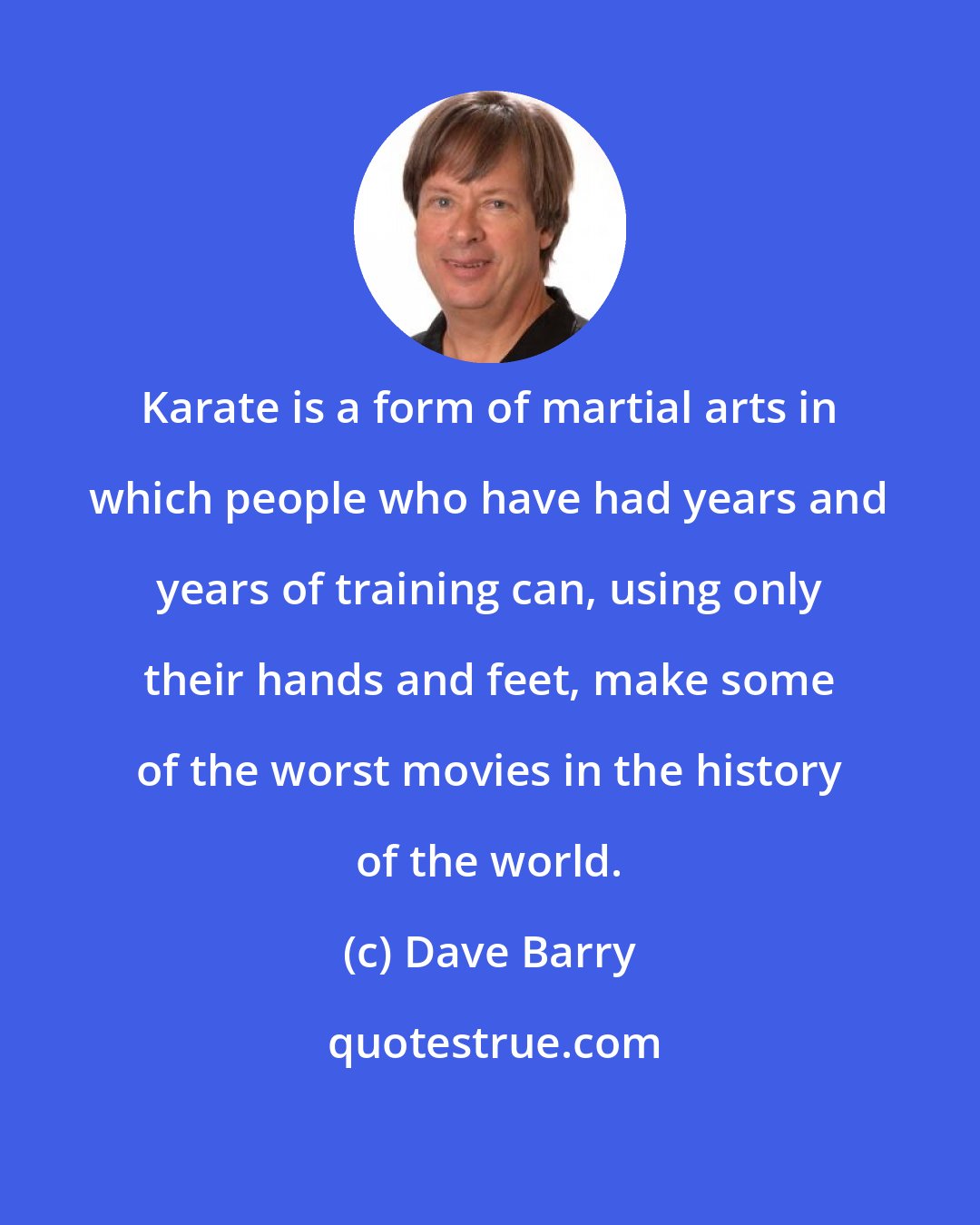 Dave Barry: Karate is a form of martial arts in which people who have had years and years of training can, using only their hands and feet, make some of the worst movies in the history of the world.