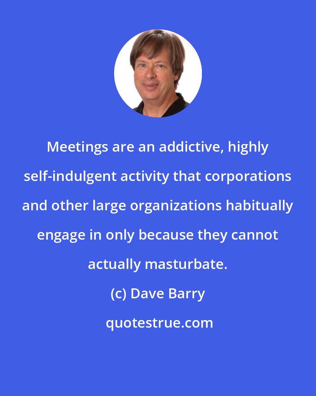 Dave Barry: Meetings are an addictive, highly self-indulgent activity that corporations and other large organizations habitually engage in only because they cannot actually masturbate.