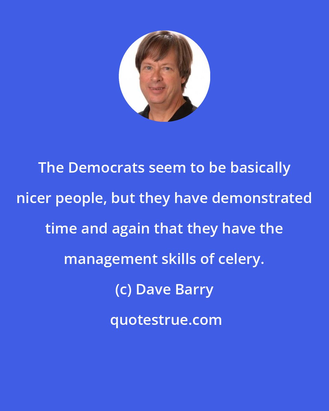 Dave Barry: The Democrats seem to be basically nicer people, but they have demonstrated time and again that they have the management skills of celery.