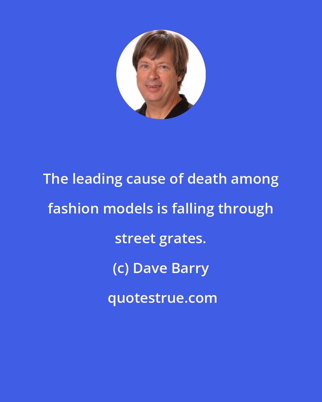 Dave Barry: The leading cause of death among fashion models is falling through street grates.