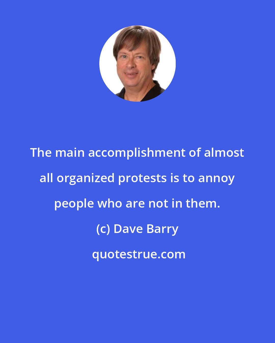 Dave Barry: The main accomplishment of almost all organized protests is to annoy people who are not in them.