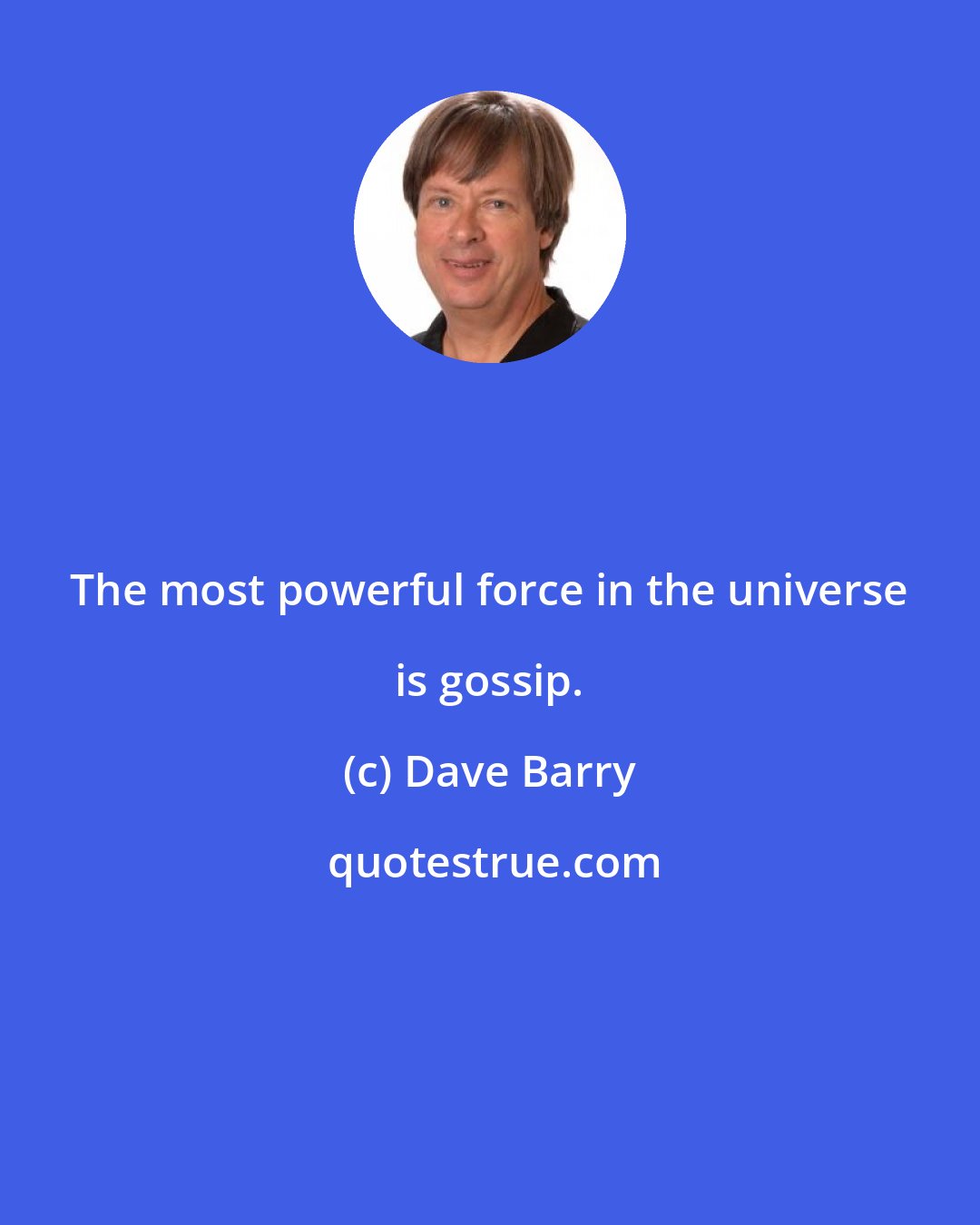 Dave Barry: The most powerful force in the universe is gossip.