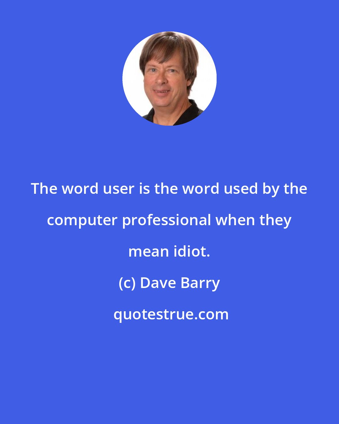 Dave Barry: The word user is the word used by the computer professional when they mean idiot.