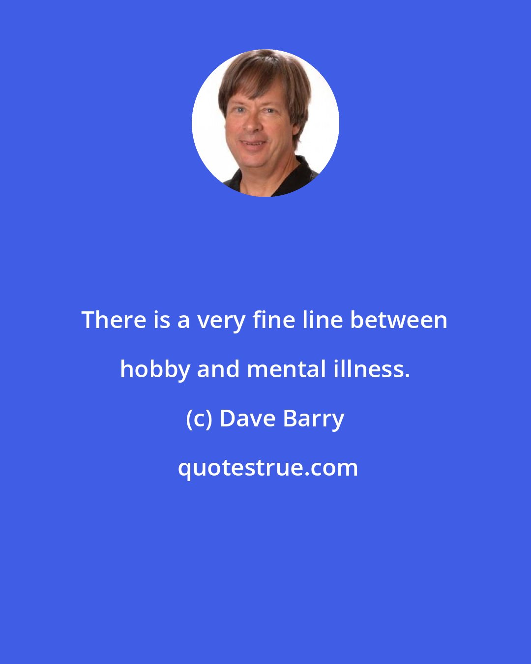 Dave Barry: There is a very fine line between hobby and mental illness.