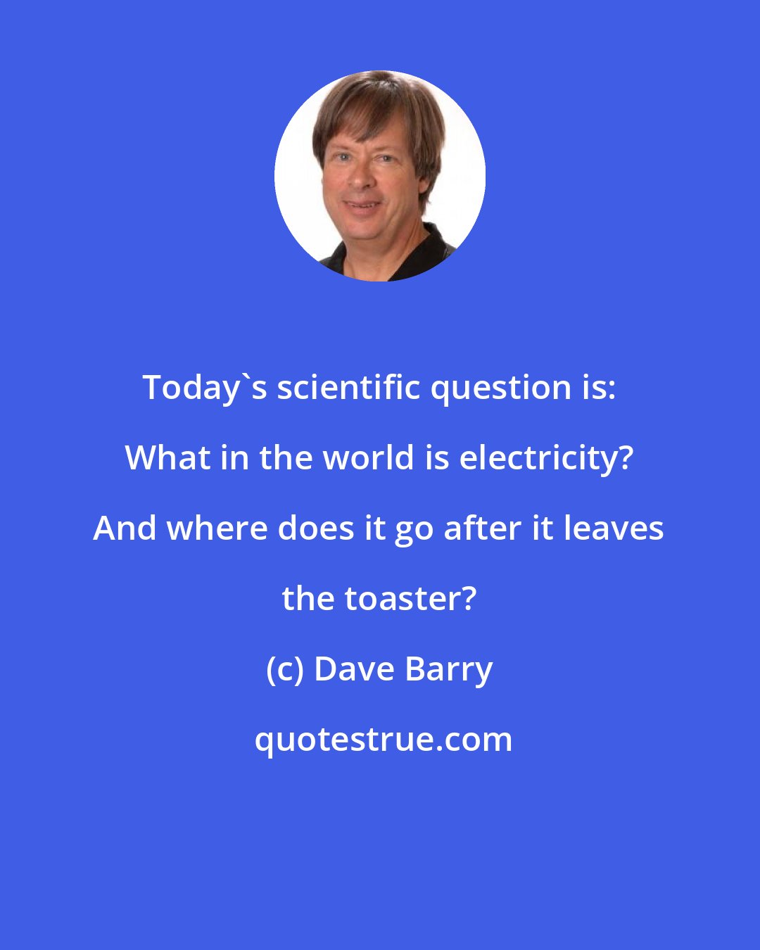 Dave Barry: Today's scientific question is: What in the world is electricity? And where does it go after it leaves the toaster?