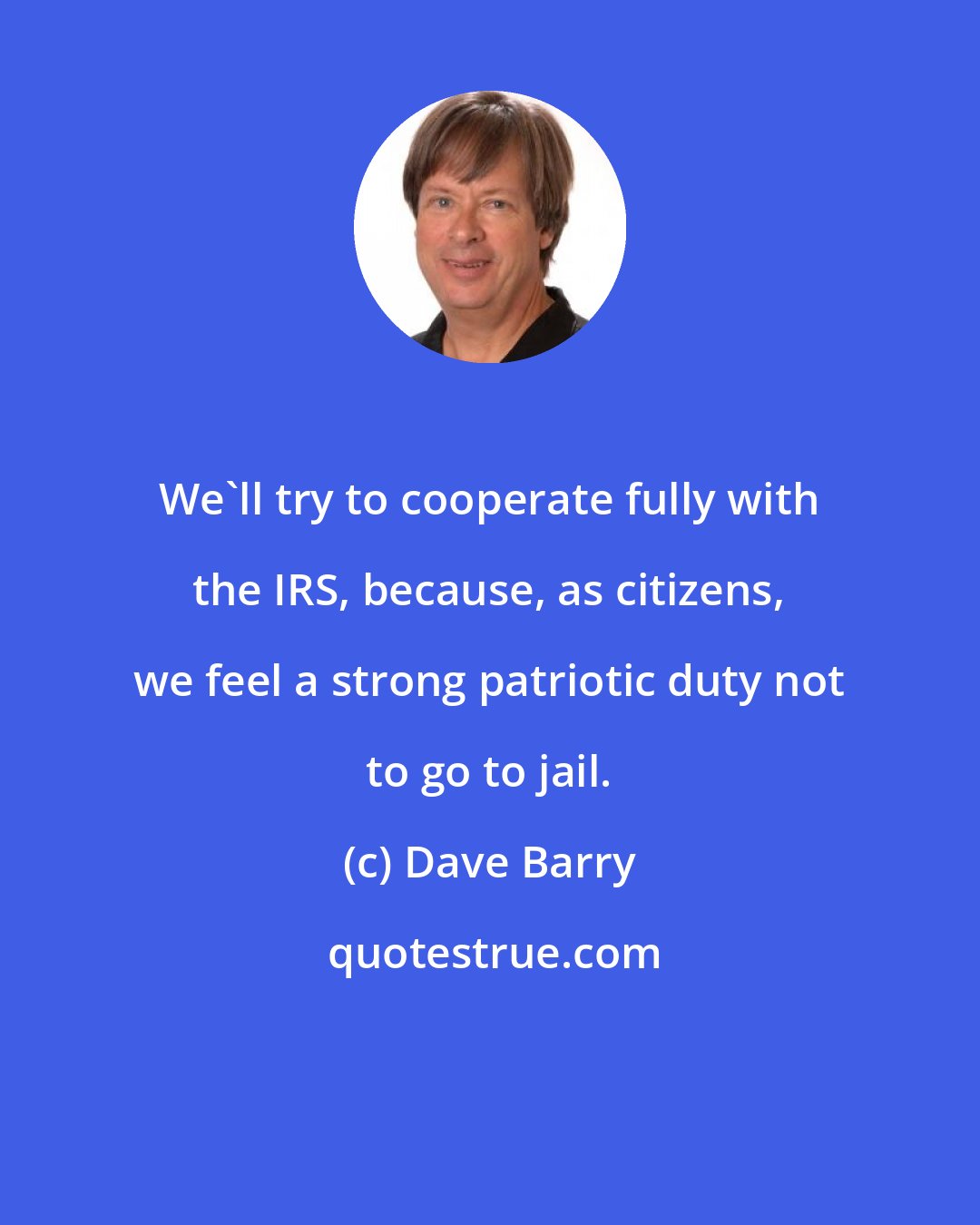 Dave Barry: We'll try to cooperate fully with the IRS, because, as citizens, we feel a strong patriotic duty not to go to jail.