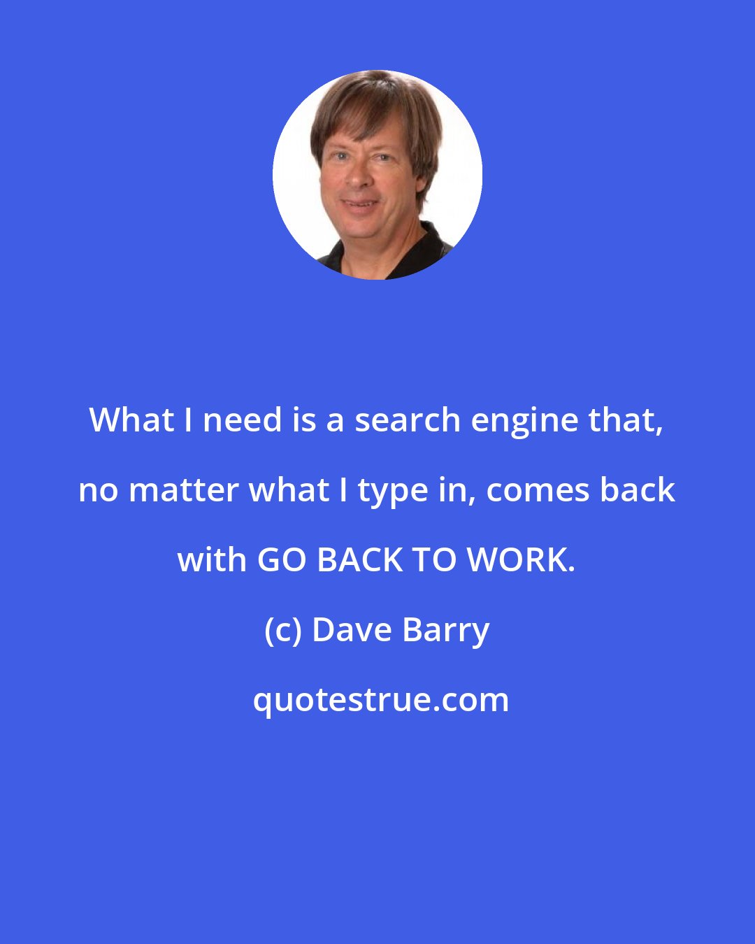 Dave Barry: What I need is a search engine that, no matter what I type in, comes back with GO BACK TO WORK.