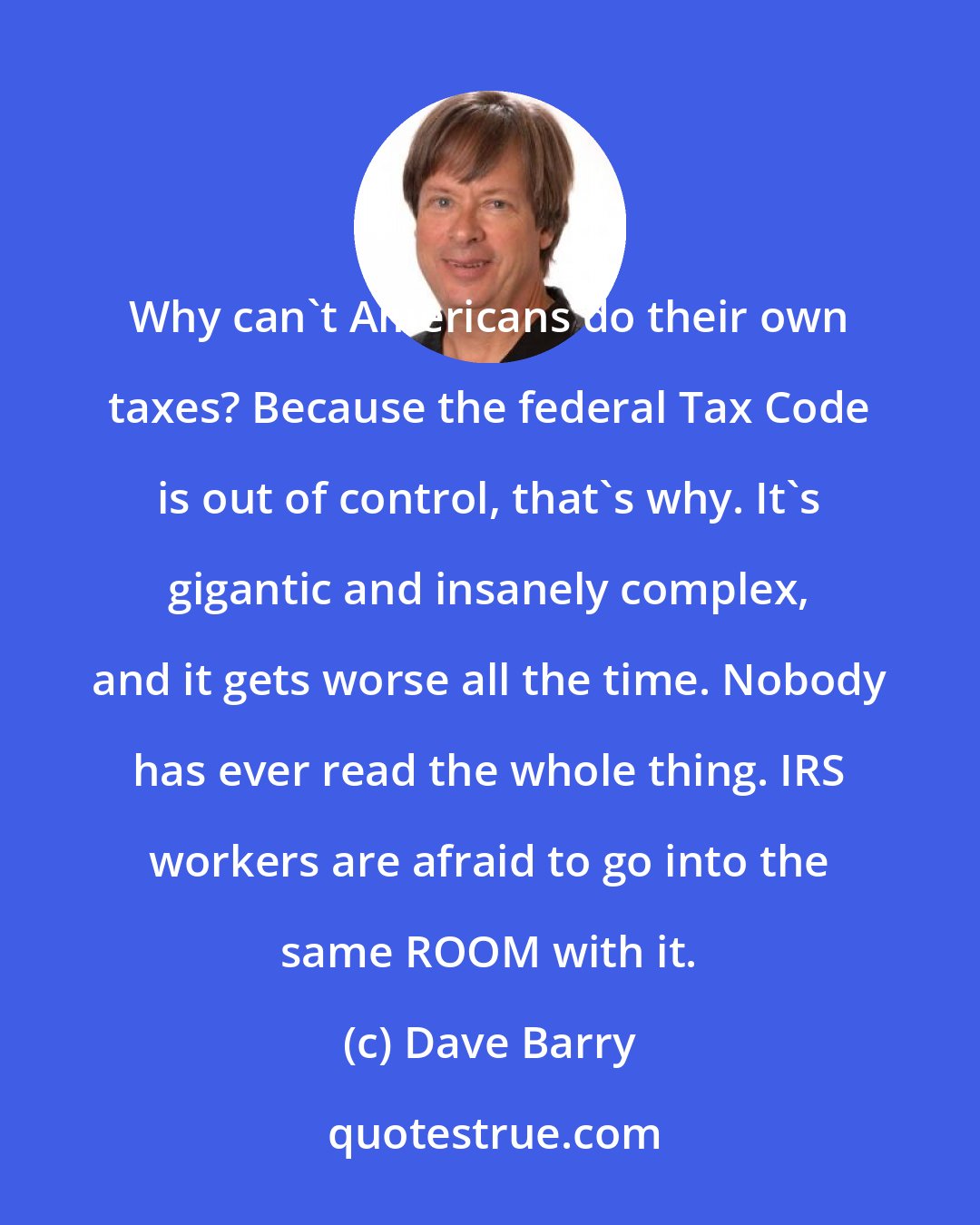 Dave Barry: Why can't Americans do their own taxes? Because the federal Tax Code is out of control, that's why. It's gigantic and insanely complex, and it gets worse all the time. Nobody has ever read the whole thing. IRS workers are afraid to go into the same ROOM with it.