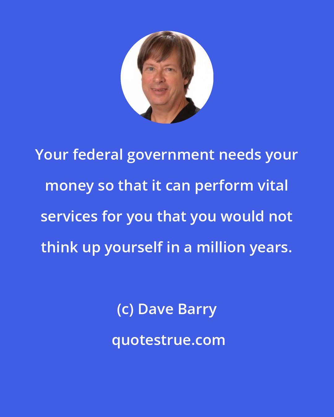 Dave Barry: Your federal government needs your money so that it can perform vital services for you that you would not think up yourself in a million years.