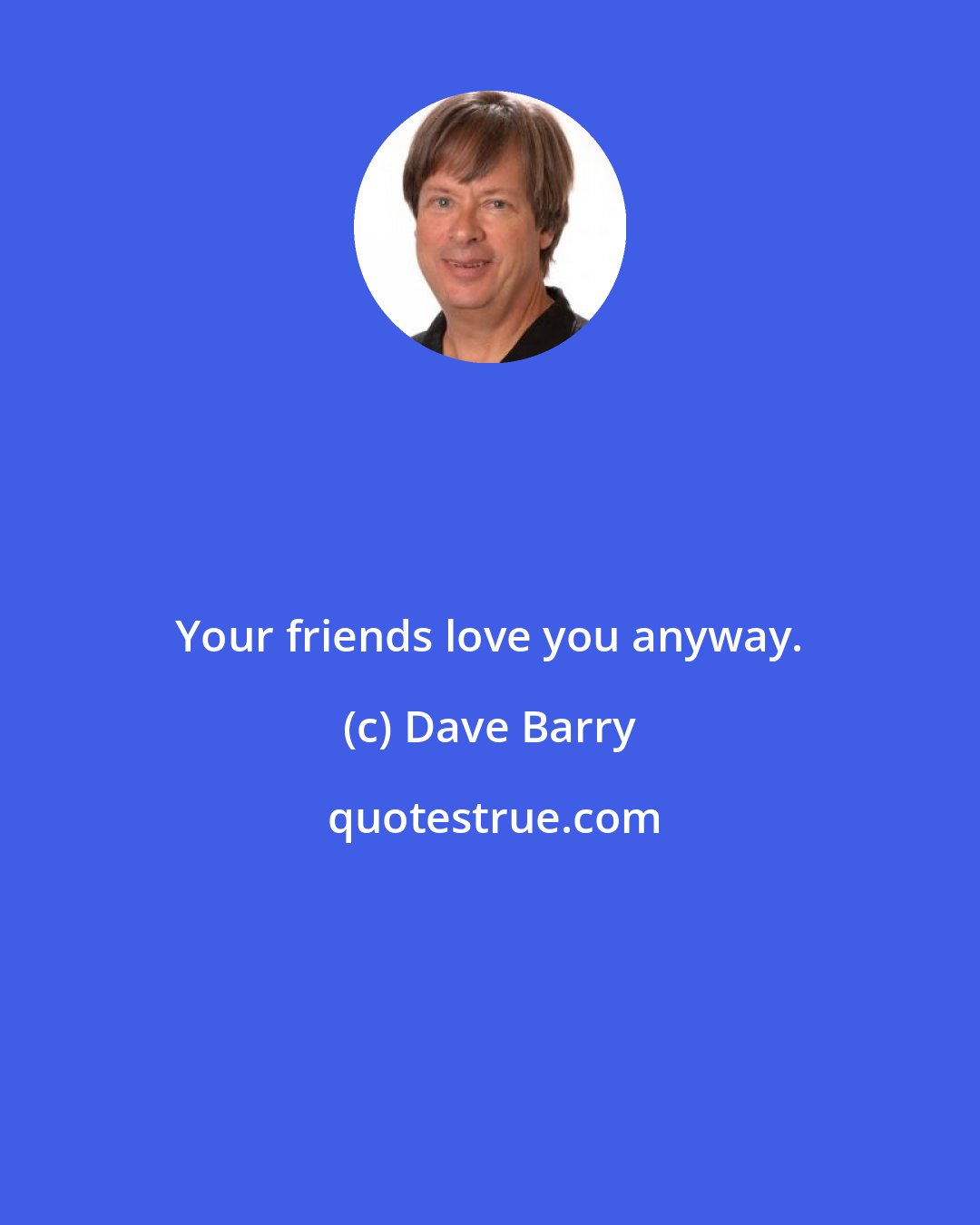 Dave Barry: Your friends love you anyway.