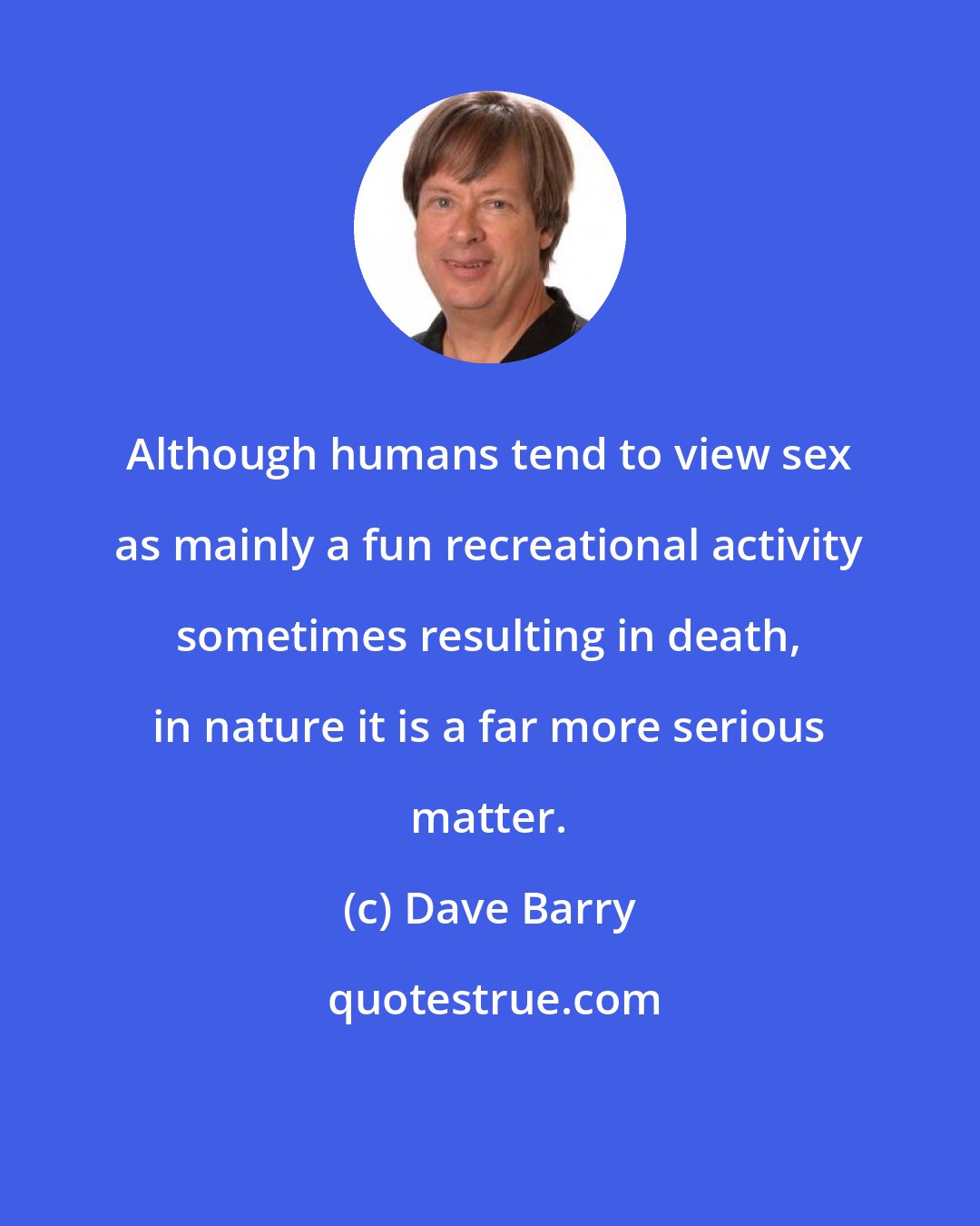 Dave Barry: Although humans tend to view sex as mainly a fun recreational activity sometimes resulting in death, in nature it is a far more serious matter.