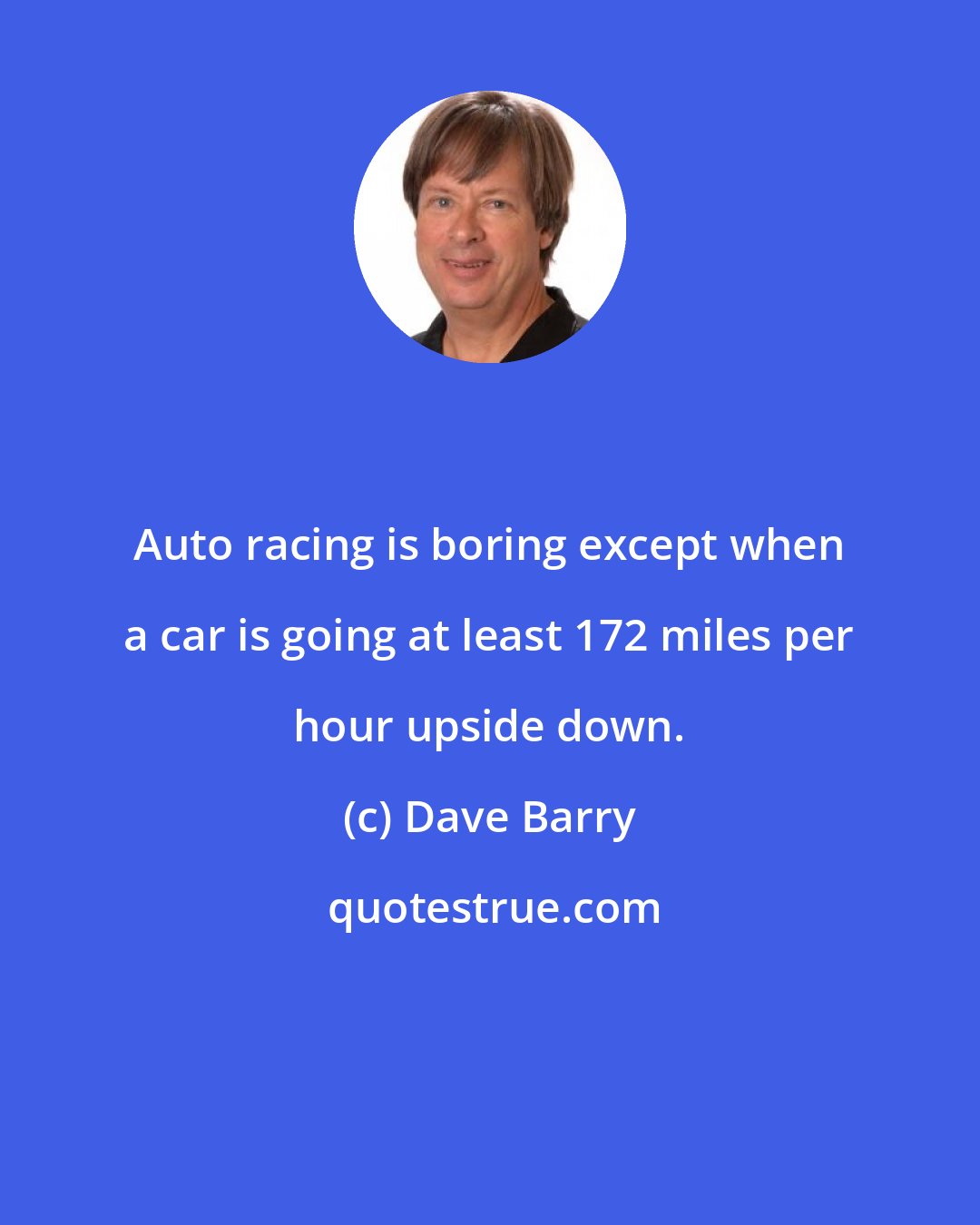 Dave Barry: Auto racing is boring except when a car is going at least 172 miles per hour upside down.