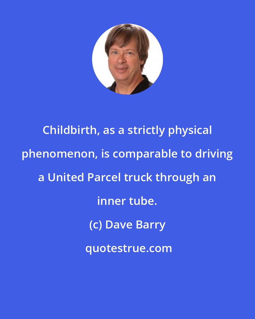 Dave Barry: Childbirth, as a strictly physical phenomenon, is comparable to driving a United Parcel truck through an inner tube.