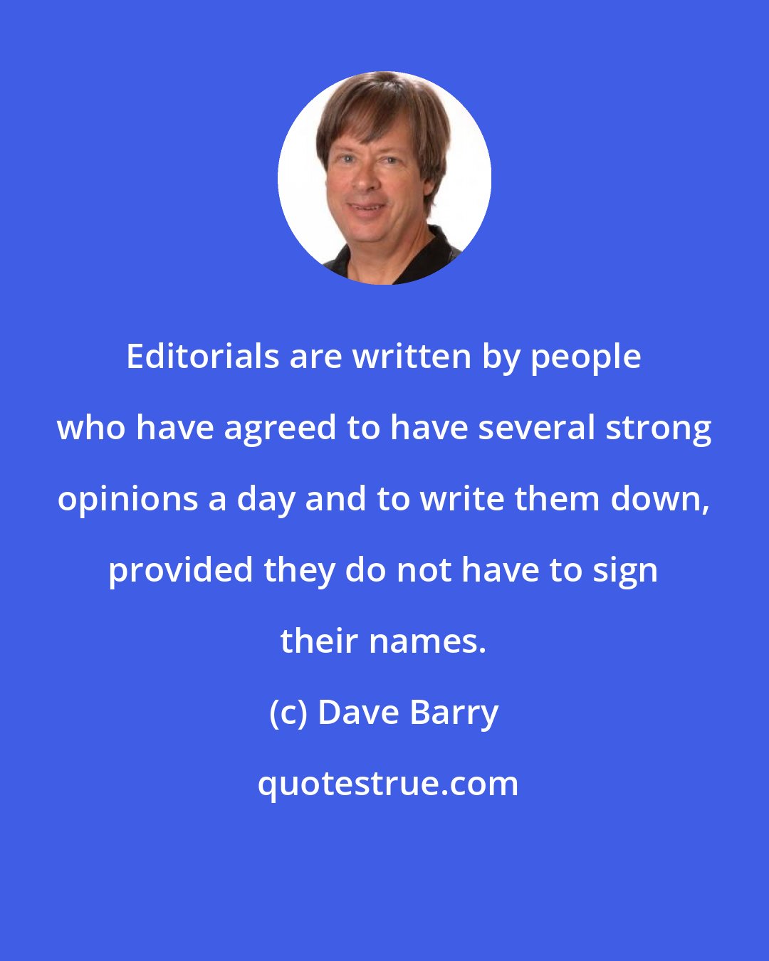 Dave Barry: Editorials are written by people who have agreed to have several strong opinions a day and to write them down, provided they do not have to sign their names.