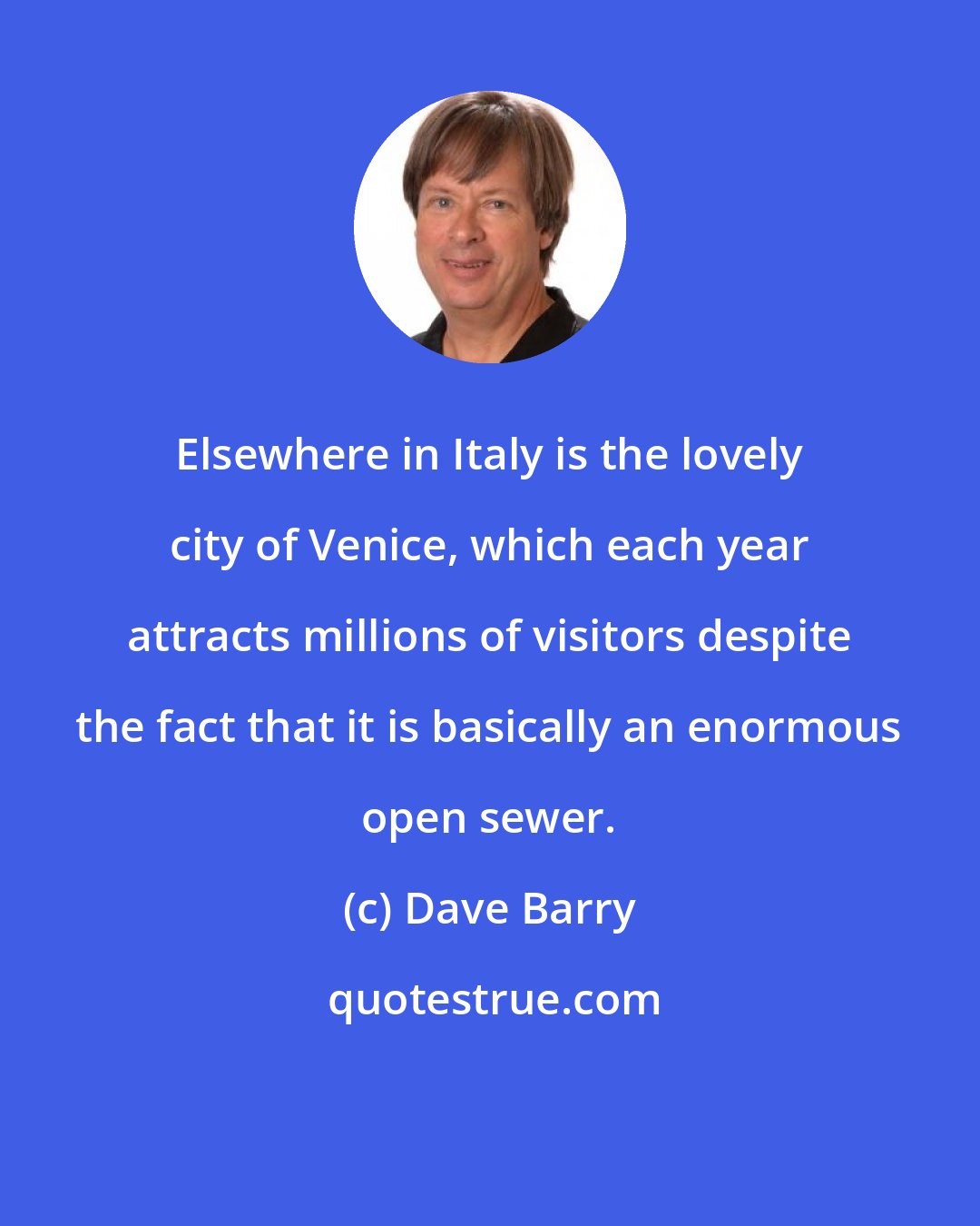 Dave Barry: Elsewhere in Italy is the lovely city of Venice, which each year attracts millions of visitors despite the fact that it is basically an enormous open sewer.