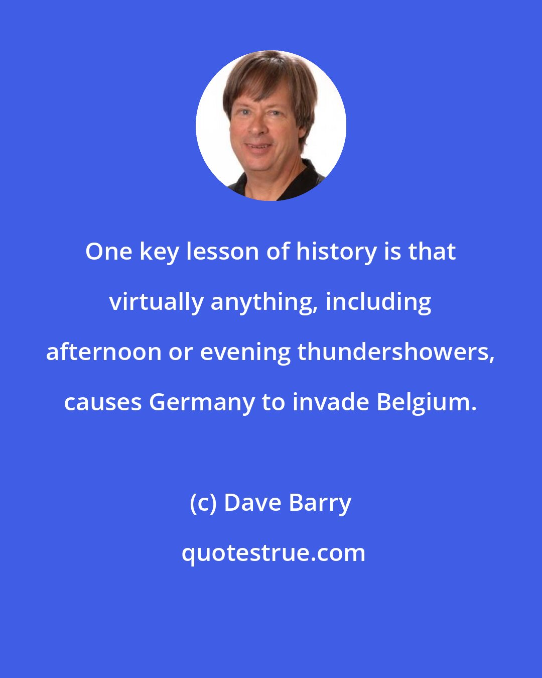 Dave Barry: One key lesson of history is that virtually anything, including afternoon or evening thundershowers, causes Germany to invade Belgium.