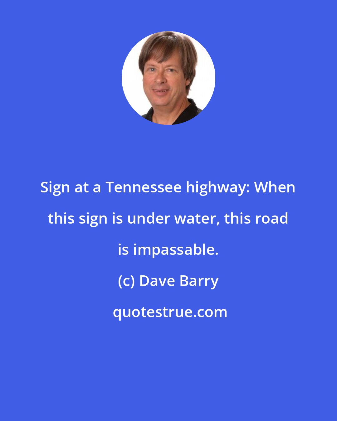 Dave Barry: Sign at a Tennessee highway: When this sign is under water, this road is impassable.