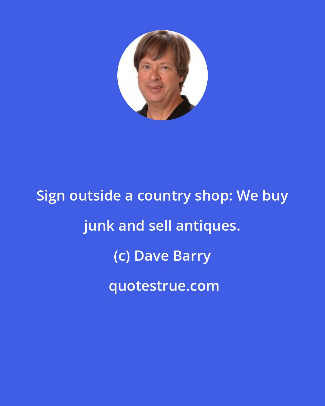 Dave Barry: Sign outside a country shop: We buy junk and sell antiques.