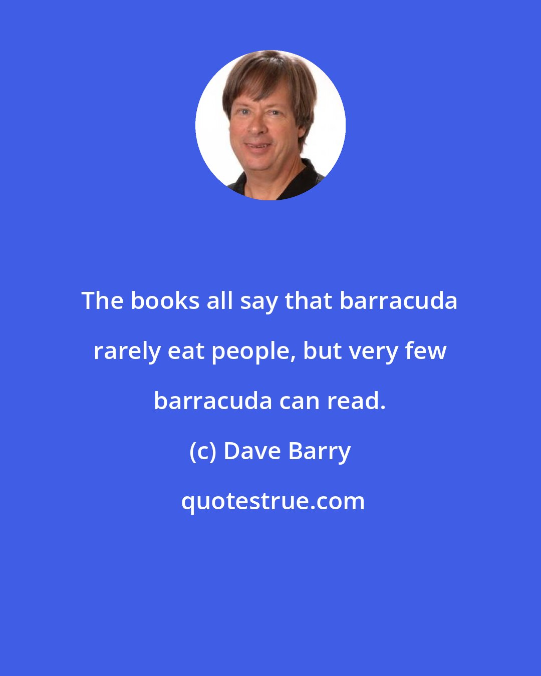 Dave Barry: The books all say that barracuda rarely eat people, but very few barracuda can read.