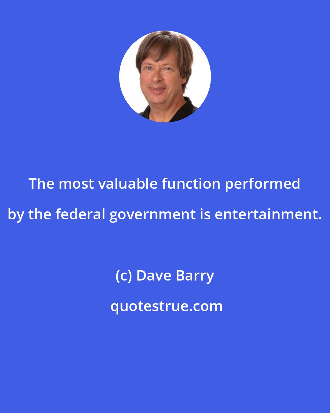 Dave Barry: The most valuable function performed by the federal government is entertainment.