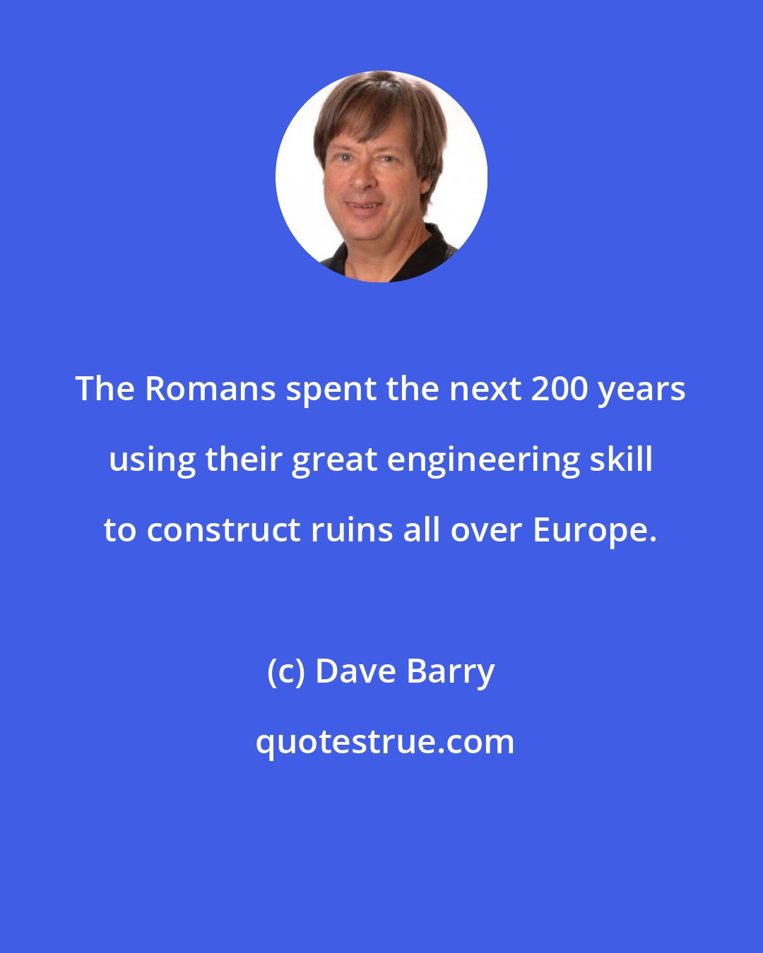 Dave Barry: The Romans spent the next 200 years using their great engineering skill to construct ruins all over Europe.