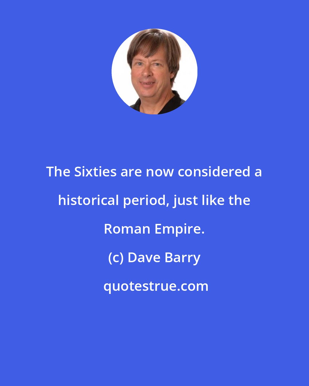 Dave Barry: The Sixties are now considered a historical period, just like the Roman Empire.