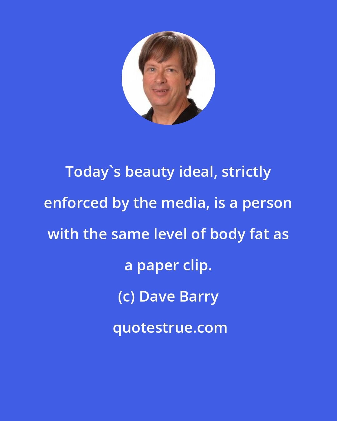 Dave Barry: Today's beauty ideal, strictly enforced by the media, is a person with the same level of body fat as a paper clip.