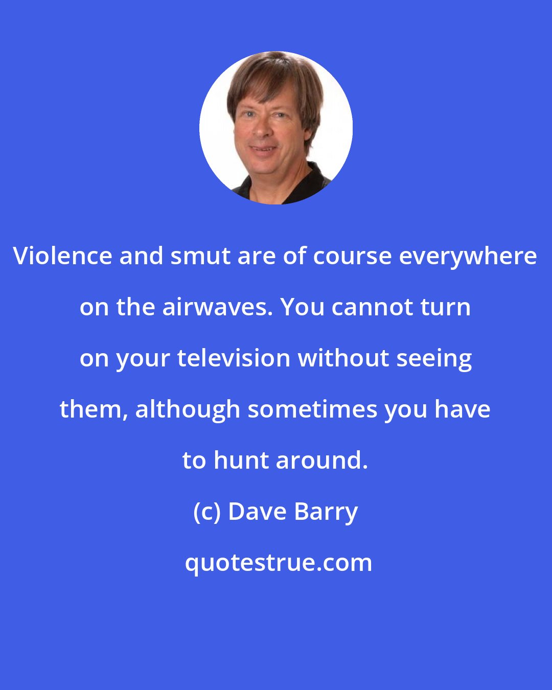 Dave Barry: Violence and smut are of course everywhere on the airwaves. You cannot turn on your television without seeing them, although sometimes you have to hunt around.