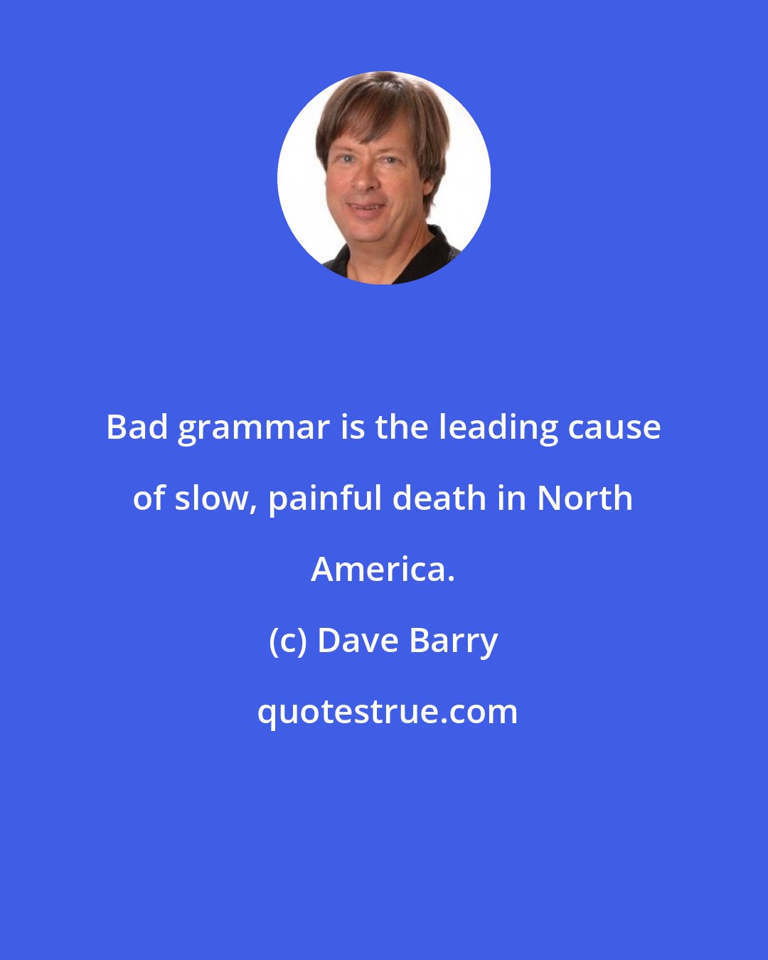 Dave Barry: Bad grammar is the leading cause of slow, painful death in North America.