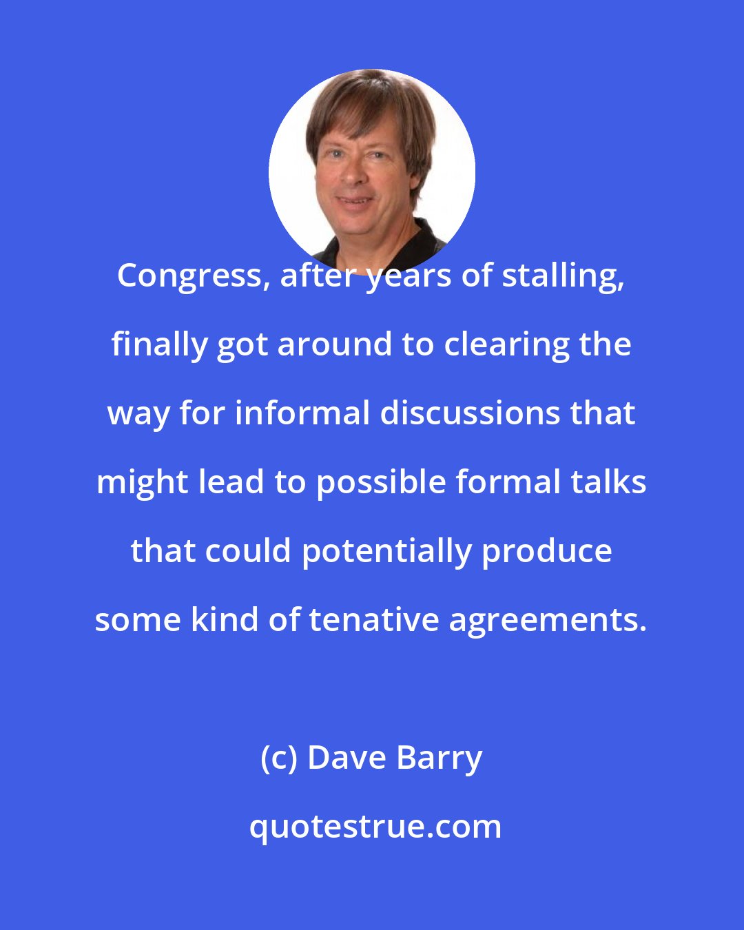 Dave Barry: Congress, after years of stalling, finally got around to clearing the way for informal discussions that might lead to possible formal talks that could potentially produce some kind of tenative agreements.