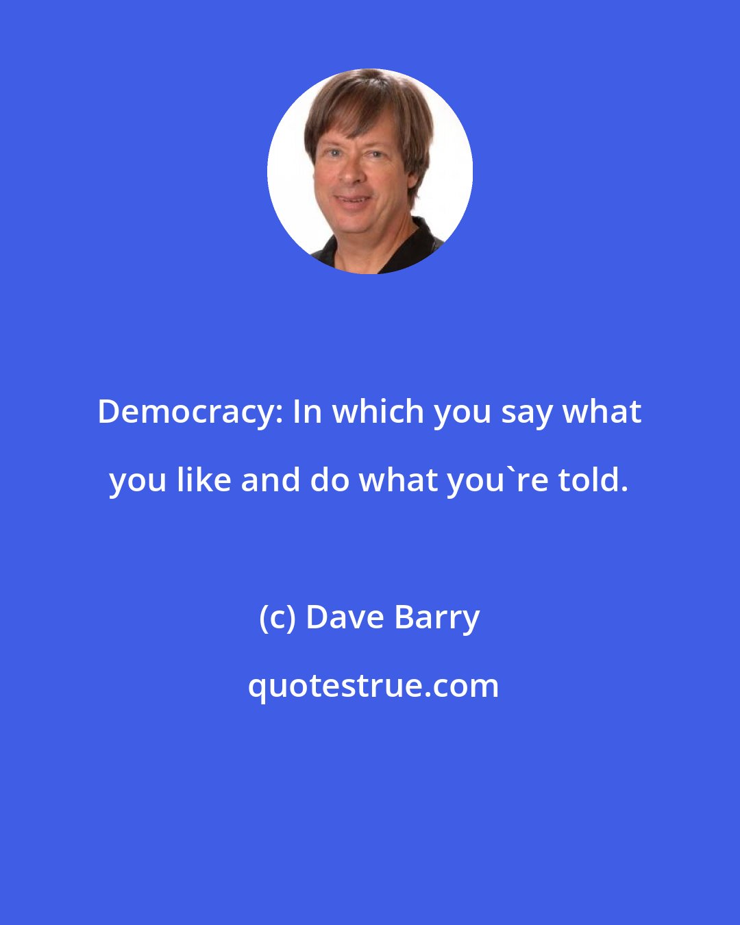 Dave Barry: Democracy: In which you say what you like and do what you're told.