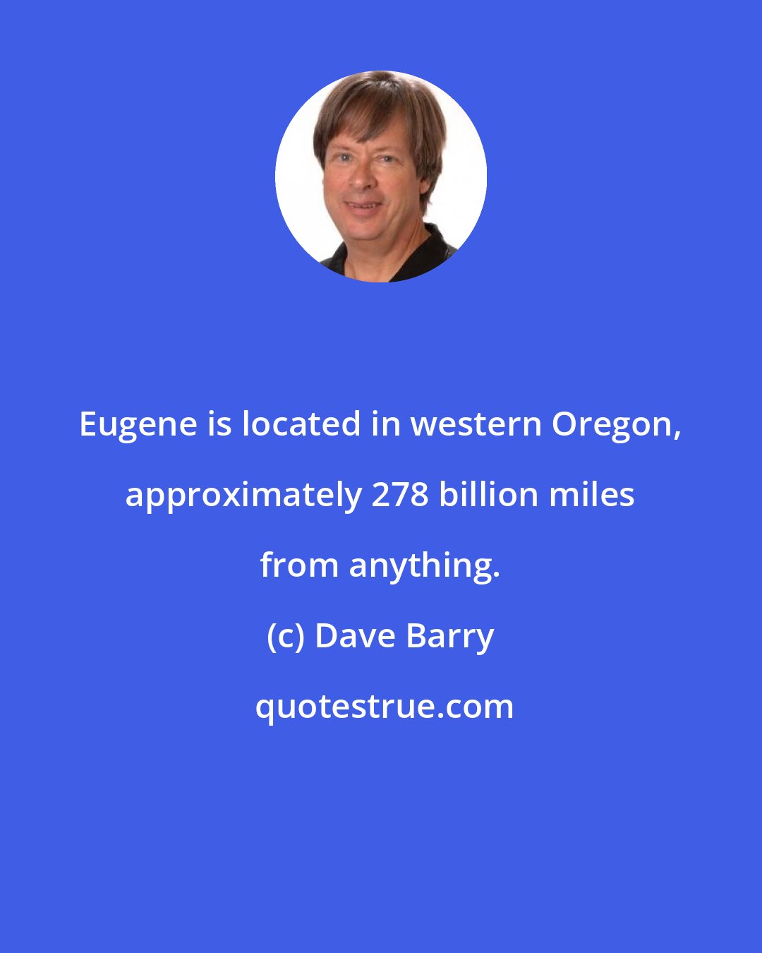 Dave Barry: Eugene is located in western Oregon, approximately 278 billion miles from anything.