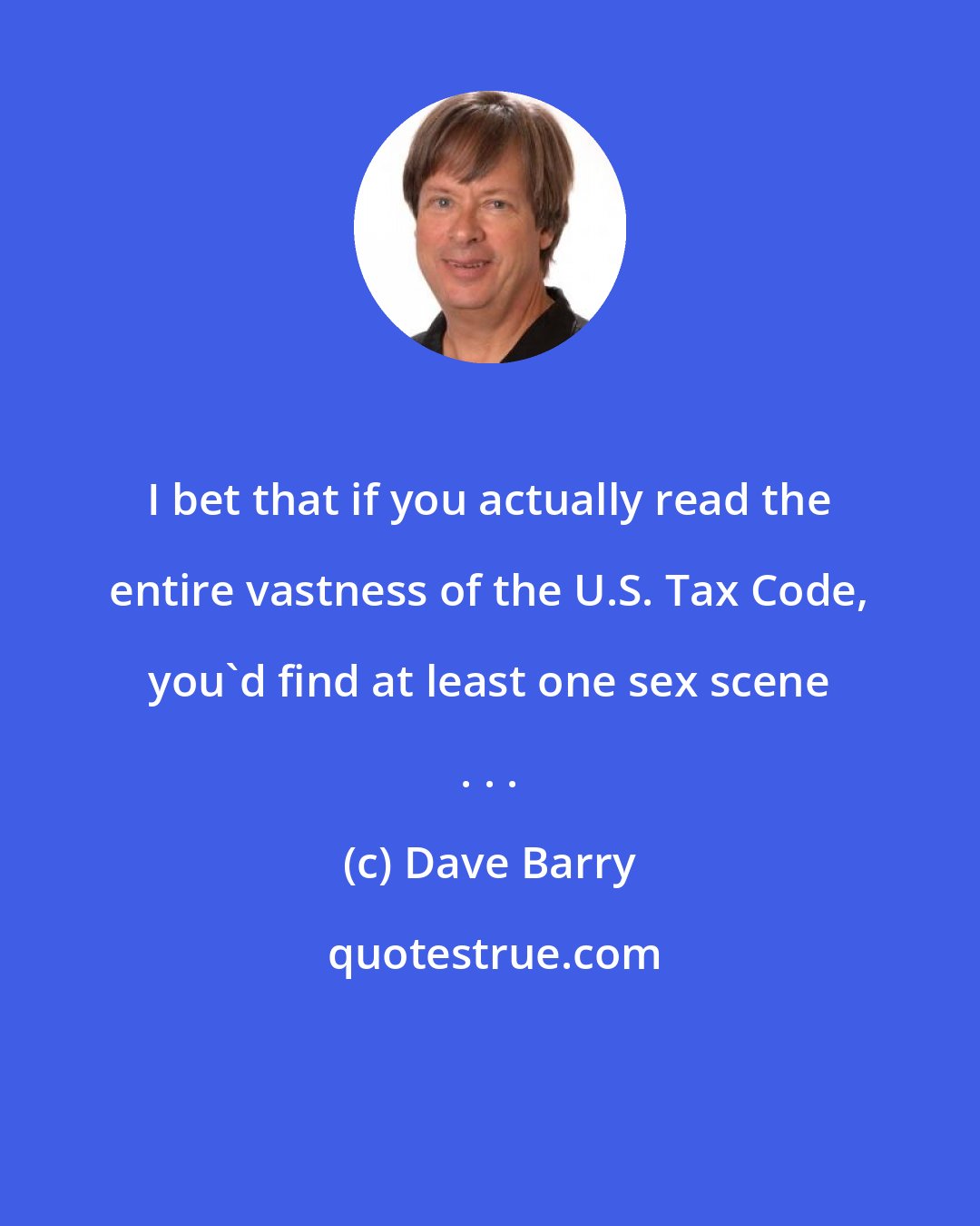 Dave Barry: I bet that if you actually read the entire vastness of the U.S. Tax Code, you'd find at least one sex scene . . .