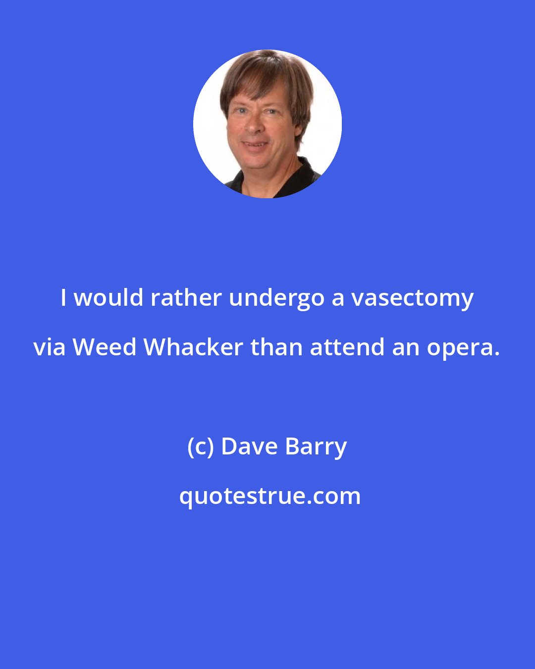 Dave Barry: I would rather undergo a vasectomy via Weed Whacker than attend an opera.