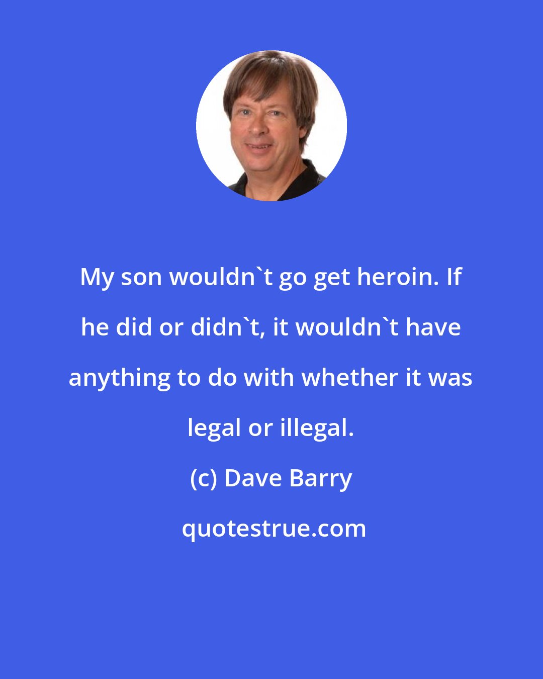 Dave Barry: My son wouldn't go get heroin. If he did or didn't, it wouldn't have anything to do with whether it was legal or illegal.