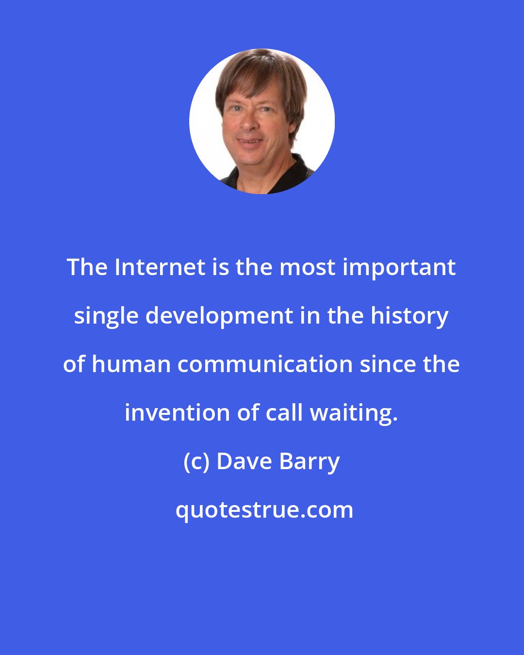 Dave Barry: The Internet is the most important single development in the history of human communication since the invention of call waiting.