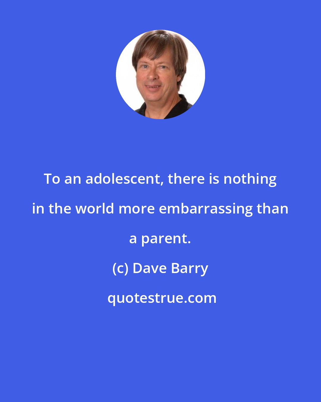 Dave Barry: To an adolescent, there is nothing in the world more embarrassing than a parent.