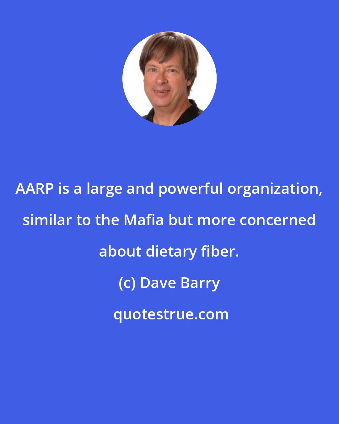 Dave Barry: AARP is a large and powerful organization, similar to the Mafia but more concerned about dietary fiber.