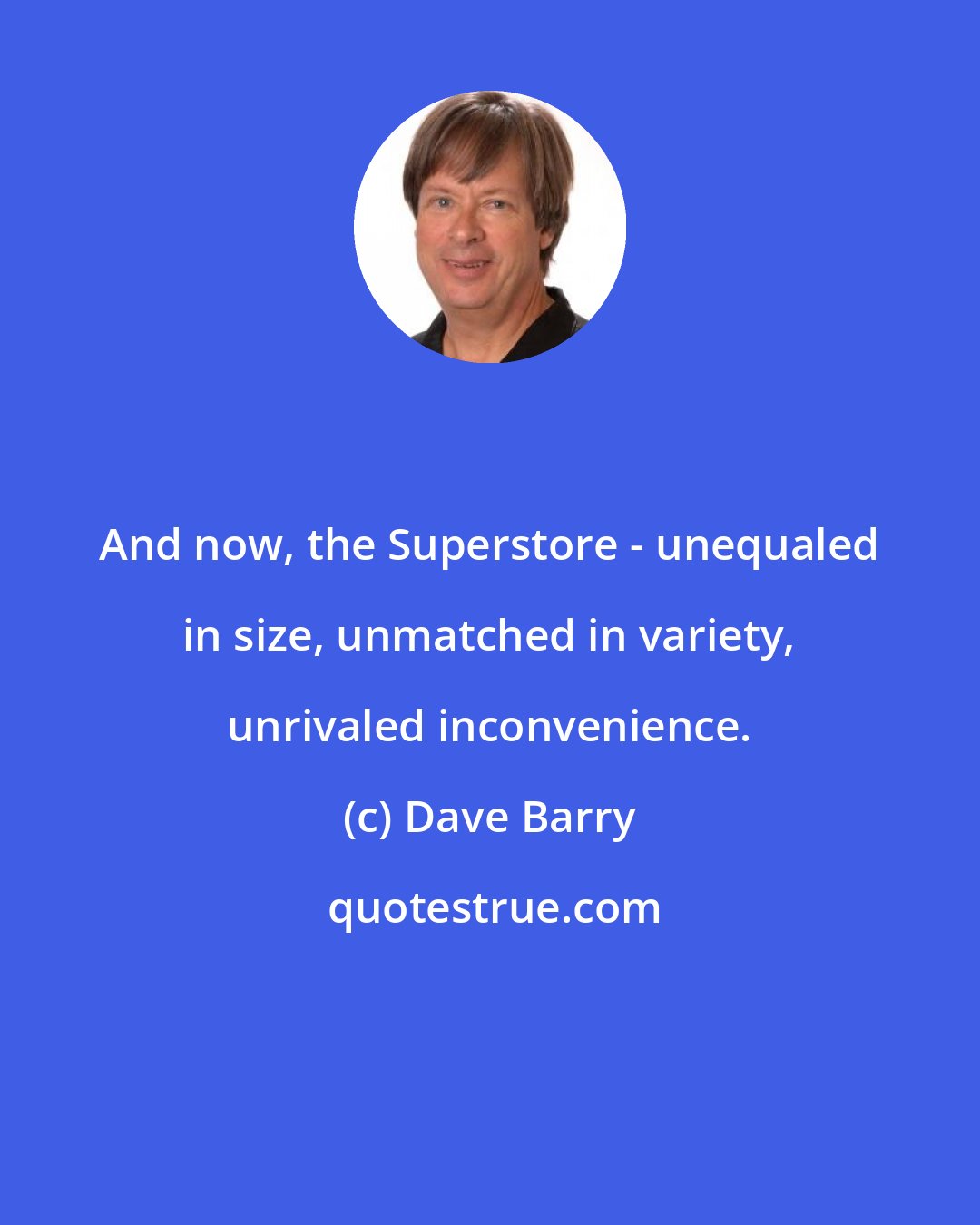 Dave Barry: And now, the Superstore - unequaled in size, unmatched in variety, unrivaled inconvenience.