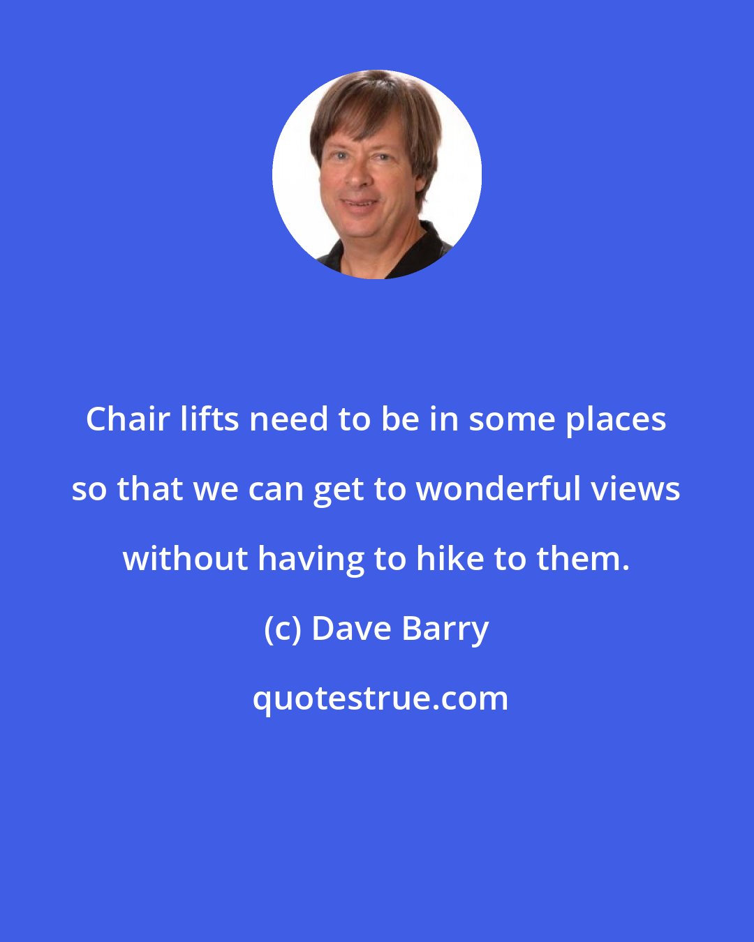 Dave Barry: Chair lifts need to be in some places so that we can get to wonderful views without having to hike to them.