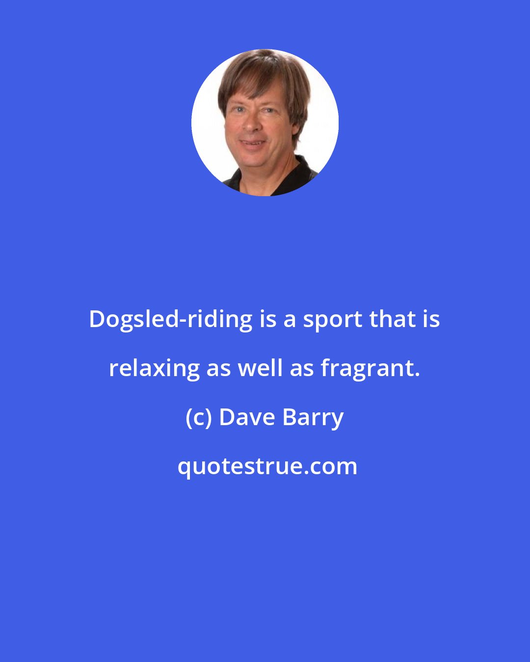 Dave Barry: Dogsled-riding is a sport that is relaxing as well as fragrant.