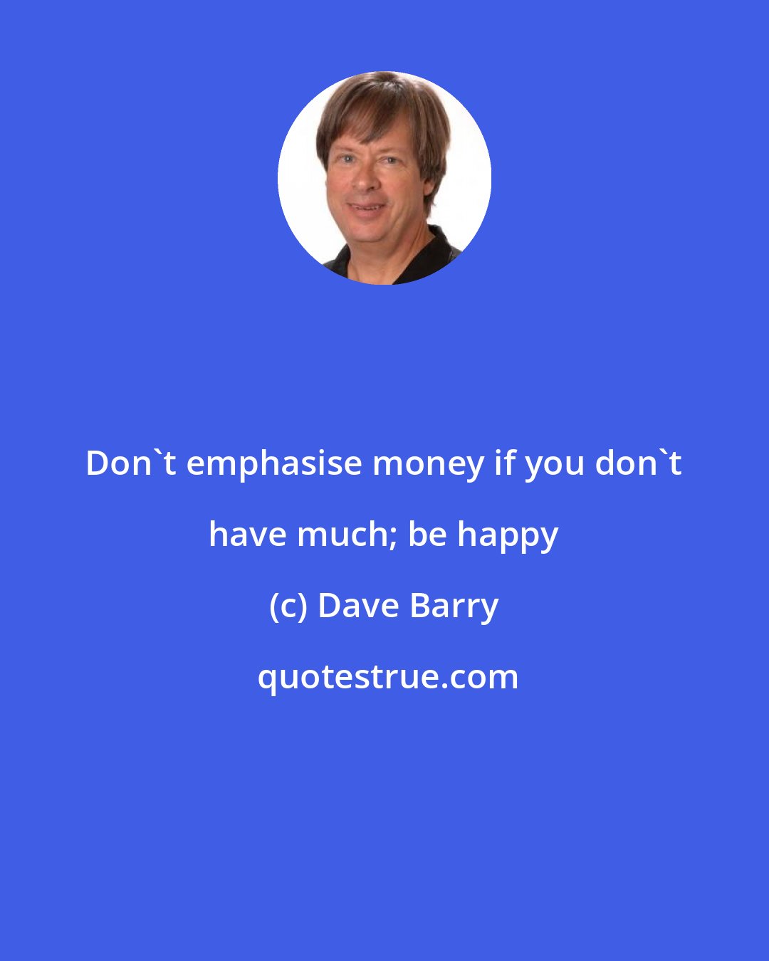 Dave Barry: Don't emphasise money if you don't have much; be happy