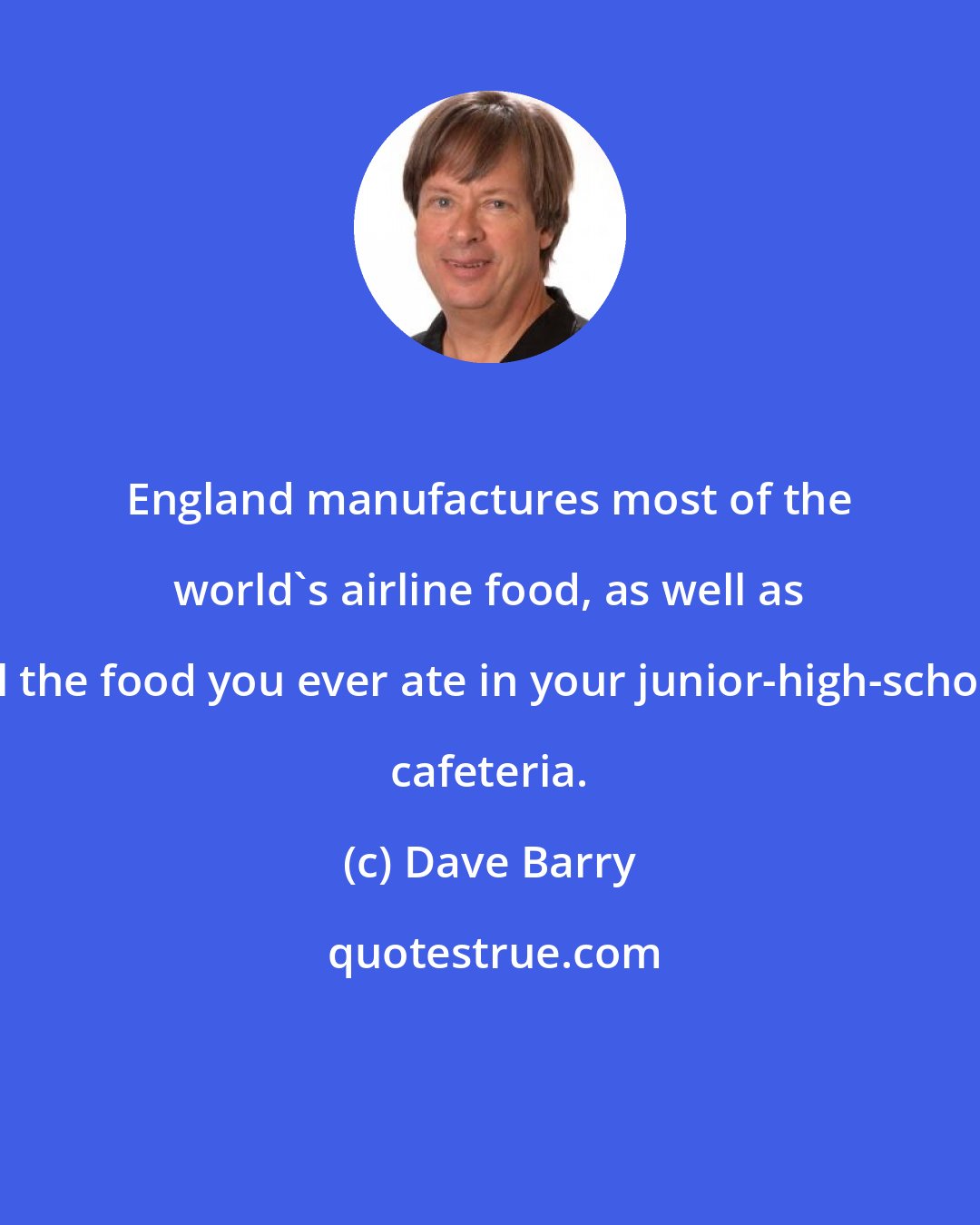 Dave Barry: England manufactures most of the world's airline food, as well as all the food you ever ate in your junior-high-school cafeteria.