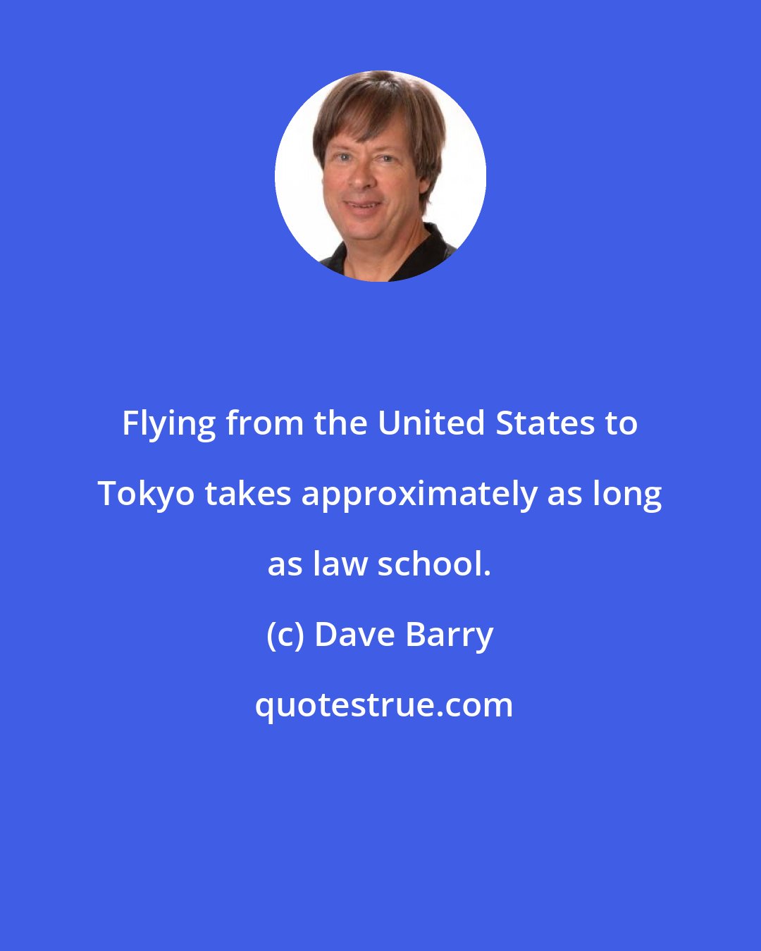 Dave Barry: Flying from the United States to Tokyo takes approximately as long as law school.