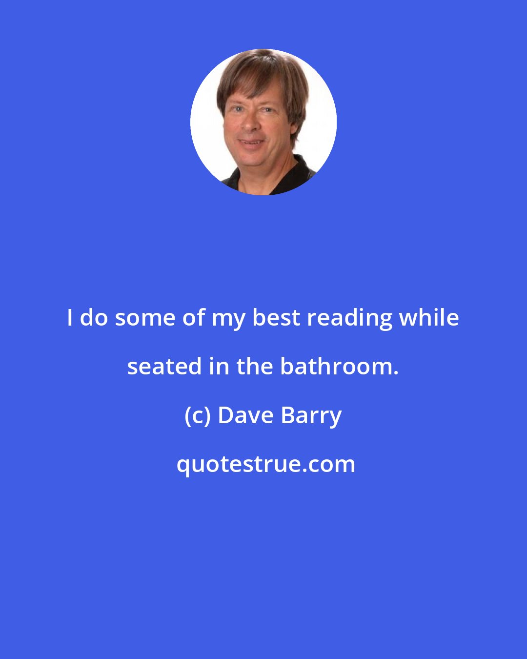 Dave Barry: I do some of my best reading while seated in the bathroom.