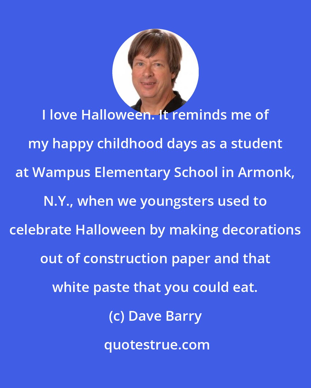 Dave Barry: I love Halloween. It reminds me of my happy childhood days as a student at Wampus Elementary School in Armonk, N.Y., when we youngsters used to celebrate Halloween by making decorations out of construction paper and that white paste that you could eat.