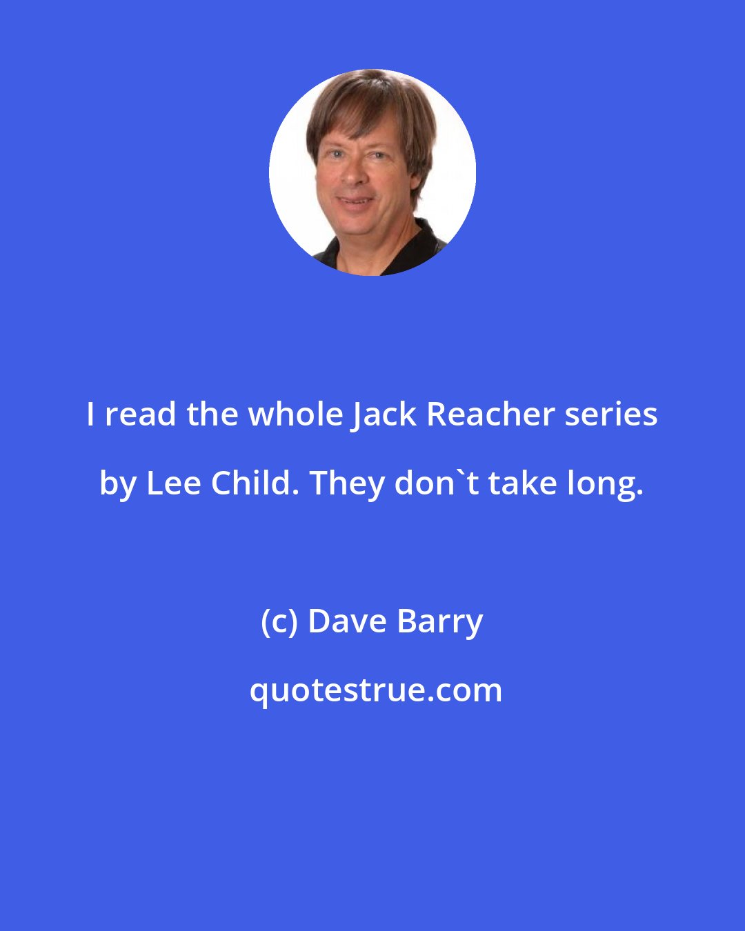 Dave Barry: I read the whole Jack Reacher series by Lee Child. They don't take long.