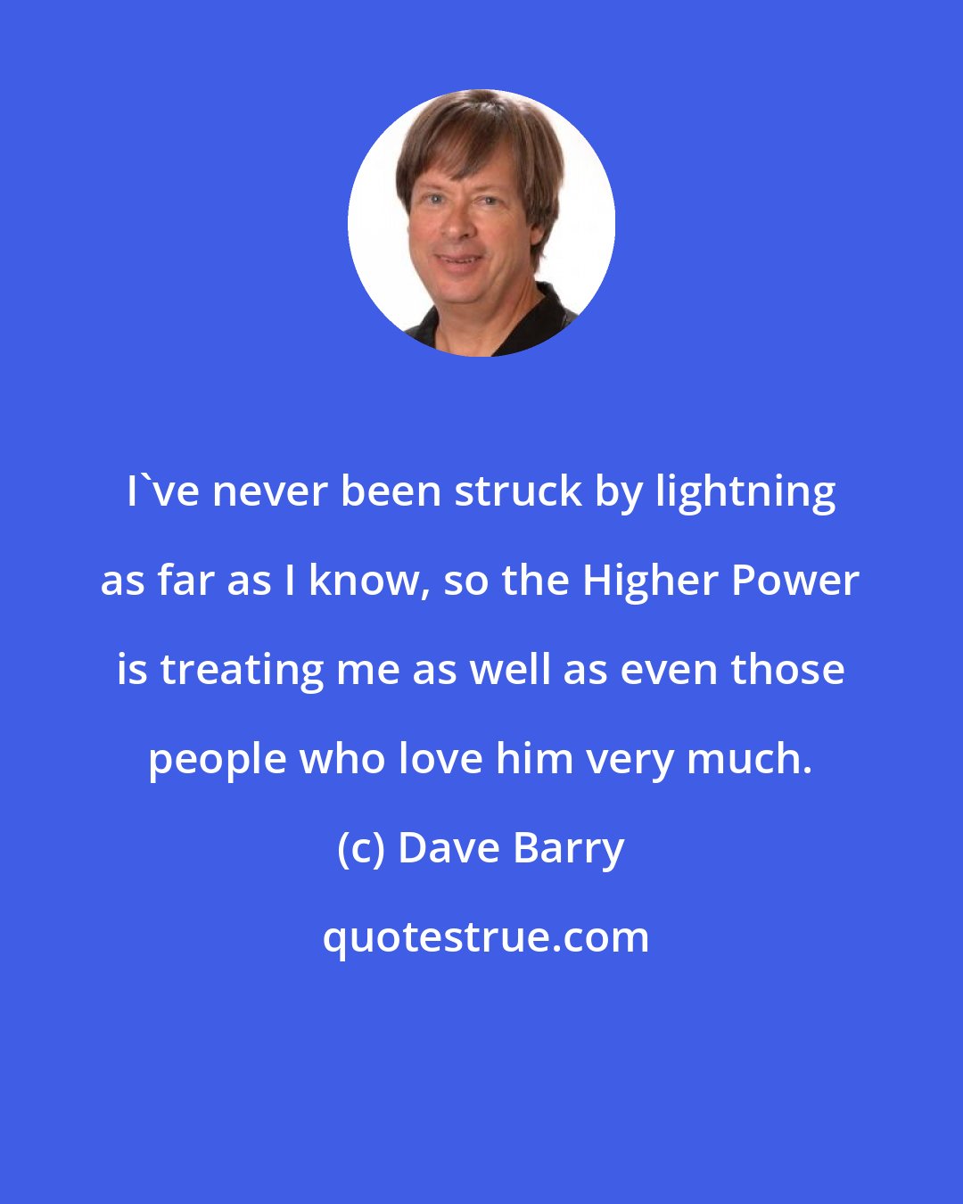 Dave Barry: I've never been struck by lightning as far as I know, so the Higher Power is treating me as well as even those people who love him very much.