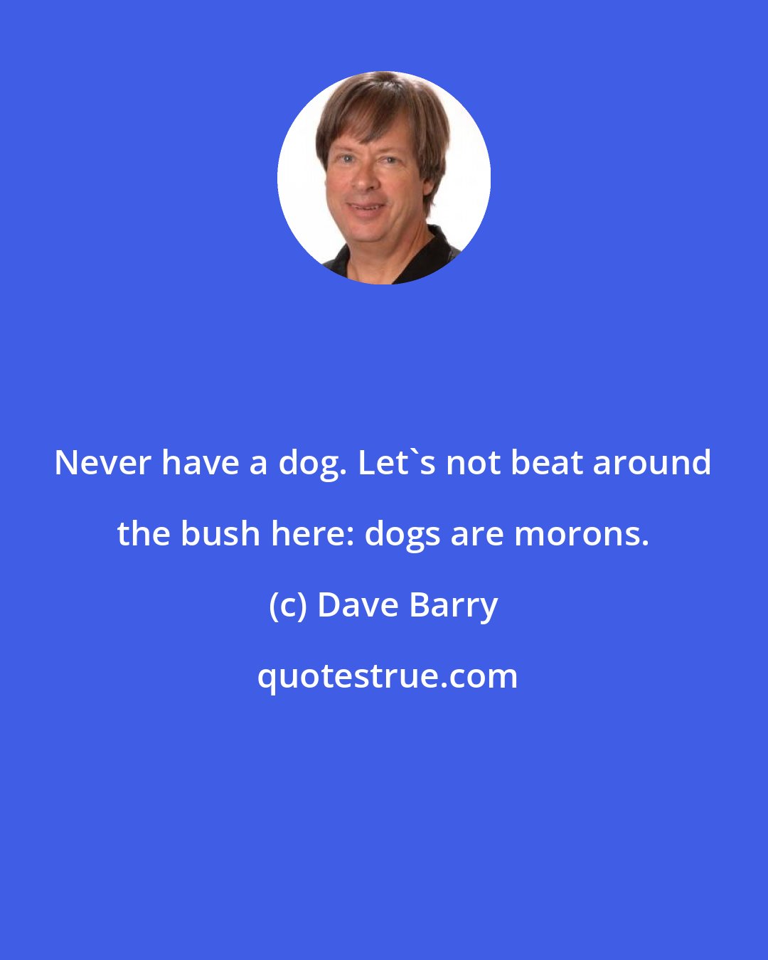 Dave Barry: Never have a dog. Let's not beat around the bush here: dogs are morons.