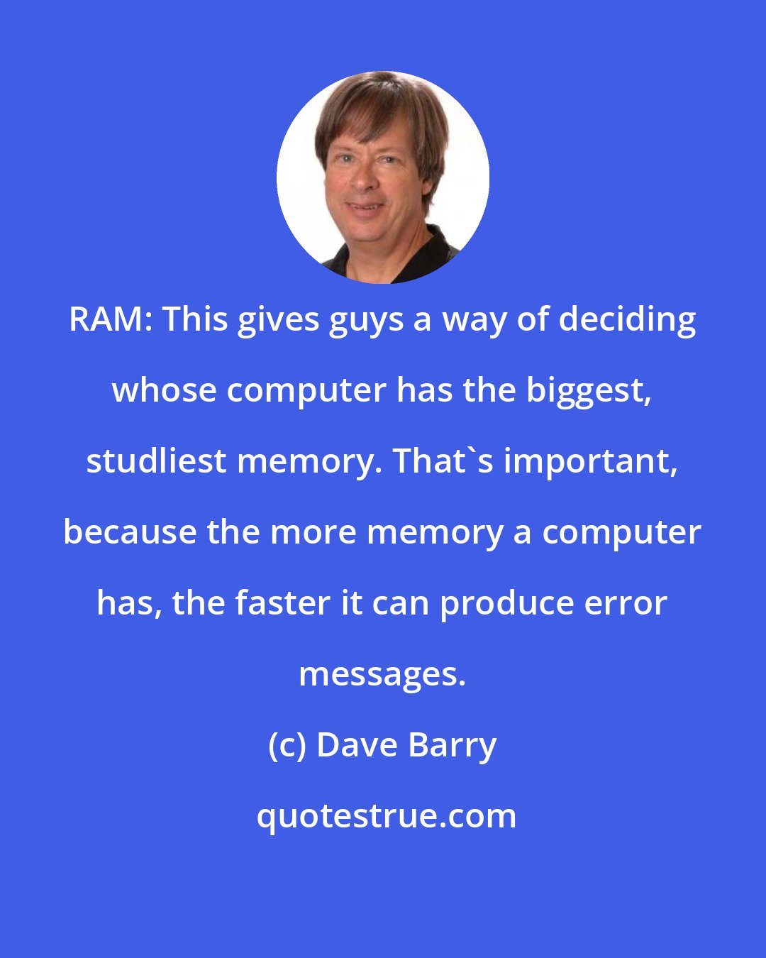 Dave Barry: RAM: This gives guys a way of deciding whose computer has the biggest, studliest memory. That's important, because the more memory a computer has, the faster it can produce error messages.